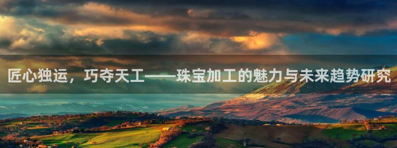 新宝5官网霸：匠心独运，巧夺天工——珠宝加工的魅力与未来趋势研究