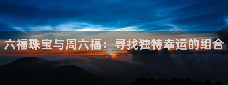 新宝新5：六福珠宝与周六福：寻找独特幸运的组合