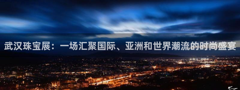 新宝5寂创33300散：武汉珠宝展：一场汇聚国际、亚洲和世界潮流的时尚盛宴
