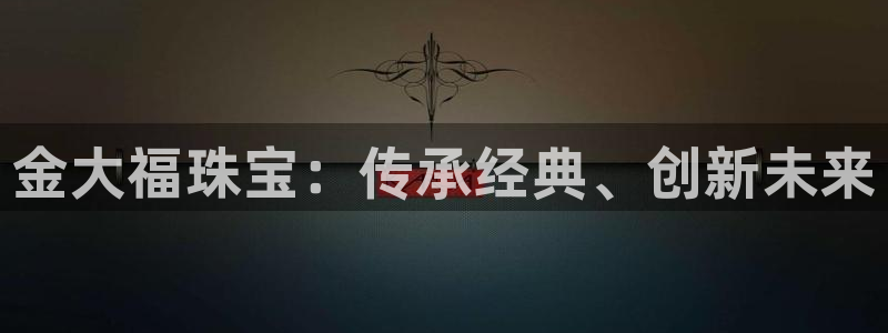 新宝5手机测速：金大福珠宝：传承经典、创新未来