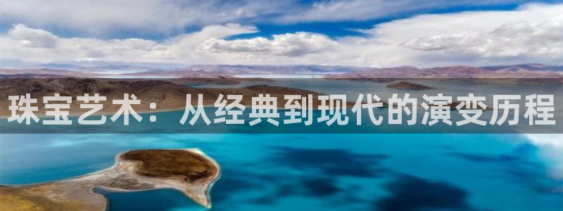 菲律宾新宝5老板：珠宝艺术：从经典到现代的演变历程