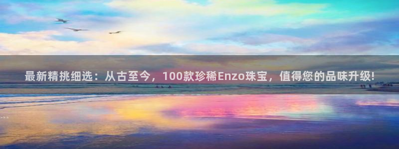 股票5G宝新：最新精挑细选：从古至今，100款珍稀Enzo珠宝，值得您的品味升级