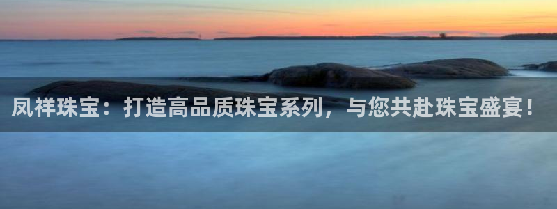新宝5直属：凤祥珠宝：打造高品质珠宝系列，与您共赴珠宝盛宴！