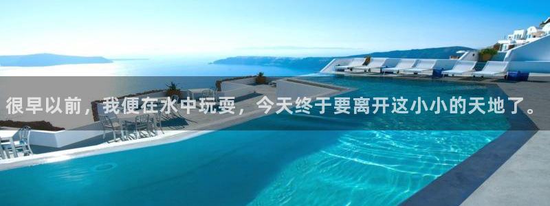 新宝j2O5O5O：很早以前，我便在水中玩耍，今天终于要离开这小小的天地了。