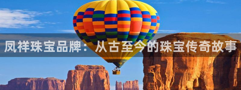 新宝5链接：凤祥珠宝品牌：从古至今的珠宝传奇故事