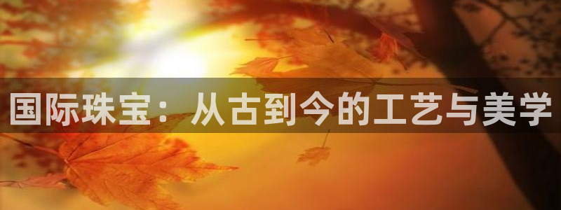 新宝5褚32OO59：国际珠宝：从古到今的工艺与美学