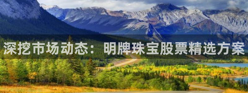 新宝5挂机：深挖市场动态：明牌珠宝股票精选方案