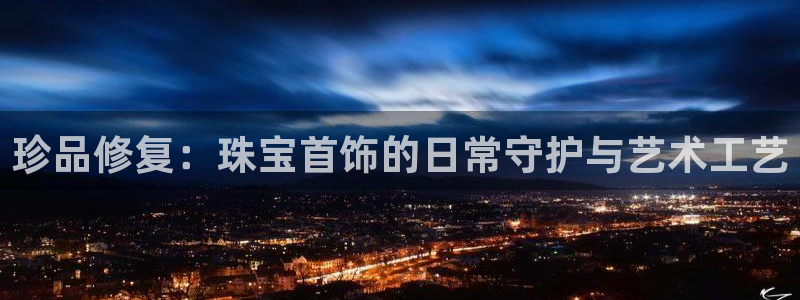 新宝5登录平台：珍品修复：珠宝首饰的日常守护与艺术工艺