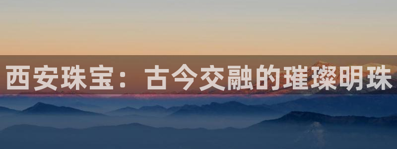 新宝5手机app：西安珠宝：古今交融的璀璨明珠