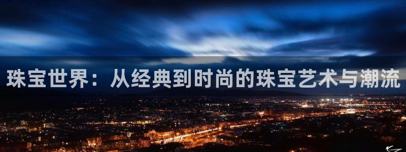 新宝5现在还能玩吗：珠宝世界：从经典到时尚的珠宝艺术与潮流
