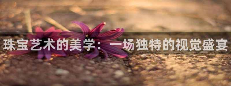 新宝5主管：珠宝艺术的美学：一场独特的视觉盛宴