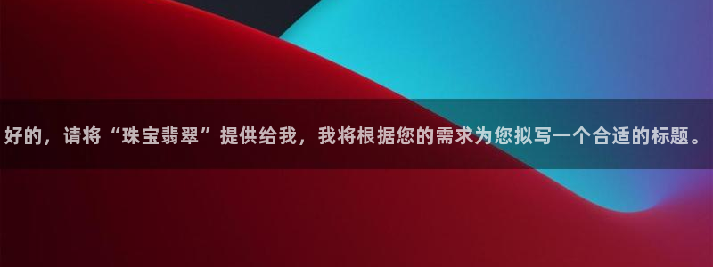 新宝5平台登录注册：好的，请将“珠宝翡翠”提供给我，我将根据您的需求为您拟写一个