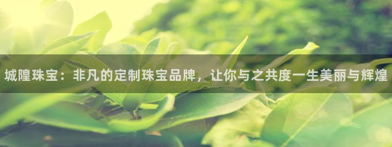 新宝5下载测试：城隍珠宝：非凡的定制珠宝品牌，让你与之共度一生美丽与辉煌