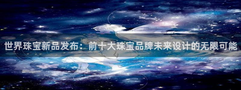 新宝5娱乐都：世界珠宝新品发布：前十大珠宝品牌未来设计的无限可能