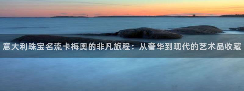 新宝5分彩：意大利珠宝名流卡梅奥的非凡旅程：从奢华到现代的艺术品收藏