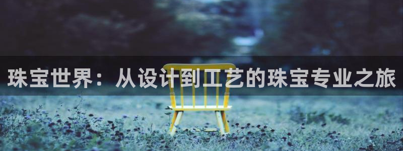 新宝5注册登录：珠宝世界：从设计到工艺的珠宝专业之旅