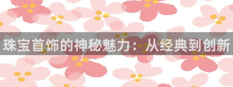 新宝5招商部：珠宝首饰的神秘魅力：从经典到创新