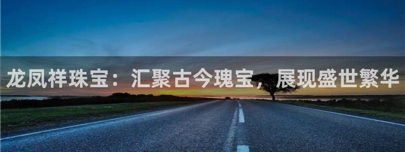 新宝5招商：龙凤祥珠宝：汇聚古今瑰宝，展现盛世繁华
