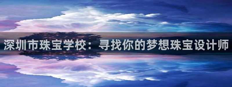 新宝5娱乐注：深圳市珠宝学校：寻找你的梦想珠宝设计师