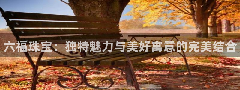 新宝5手机测速：六福珠宝：独特魅力与美好寓意的完美结合