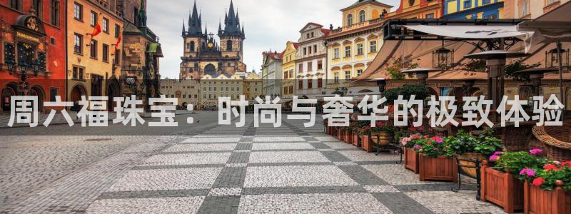 新宝5黑彩：周六福珠宝：时尚与奢华的极致体验