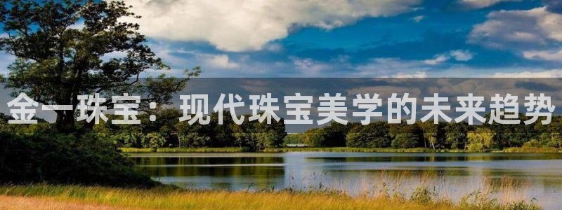 新宝5口67五壹叁八：金一珠宝：现代珠宝美学的未来趋势