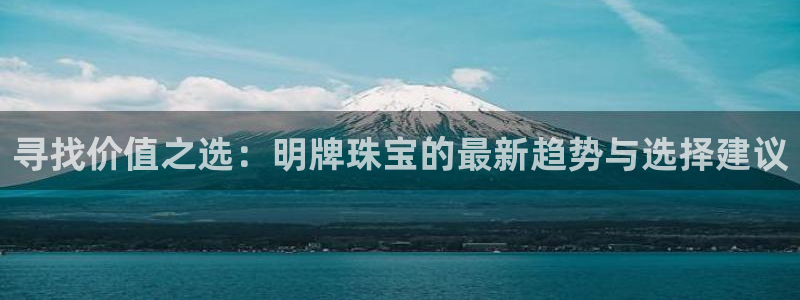 新宝5测速登陆：寻找价值之选：明牌珠宝的最新趋势与选择建议