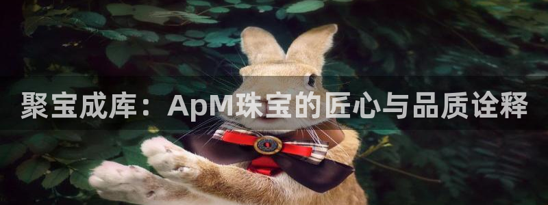 新宝5官方登录入口：聚宝成库：ApM珠宝的匠心与品质诠释