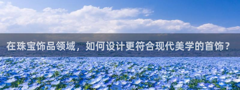 新宝5_测：在珠宝饰品领域，如何设计更符合现代美学的首饰？