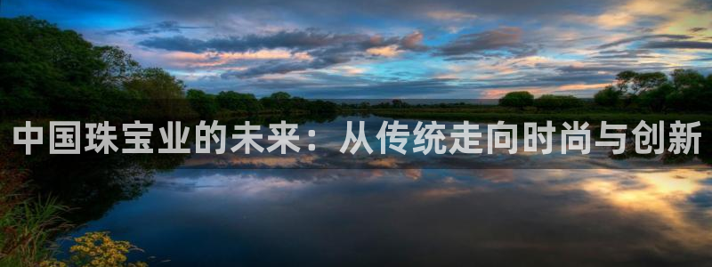 新宝5娱乐经：中国珠宝业的未来：从传统走向时尚与创新