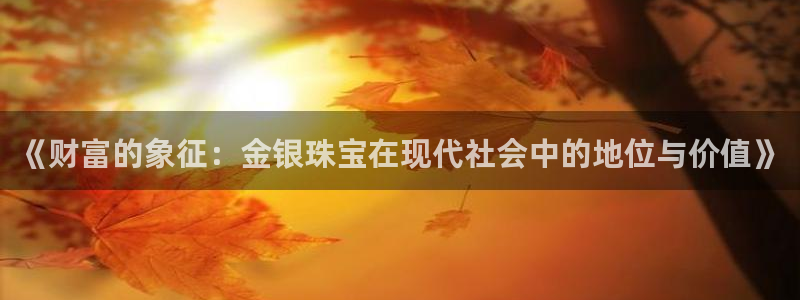 新宝5 代理：《财富的象征：金银珠宝在现代社会中的地位与价值》