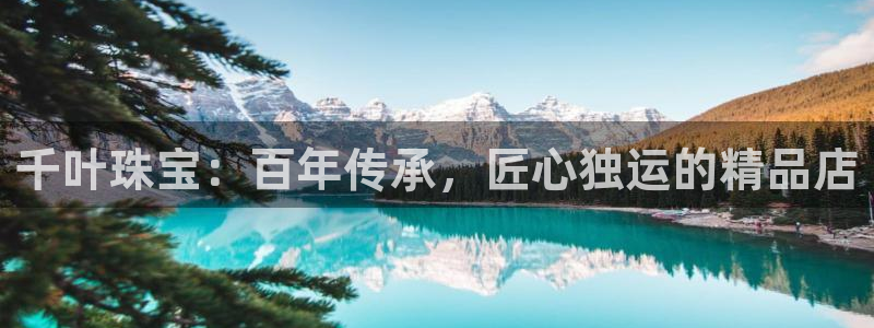 新宝5线路登录：千叶珠宝：百年传承，匠心独运的精品店