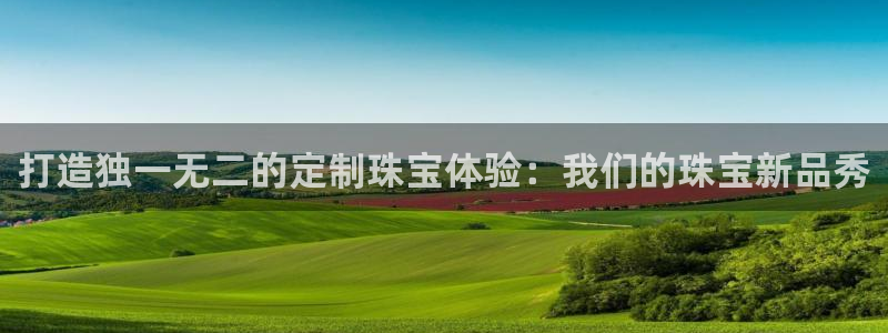 新宝5注册流程：打造独一无二的定制珠宝体验：我们的珠宝新品秀