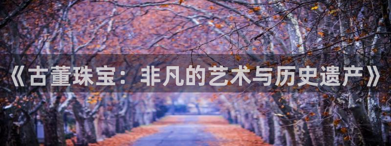 新宝5培训：《古董珠宝：非凡的艺术与历史遗产》