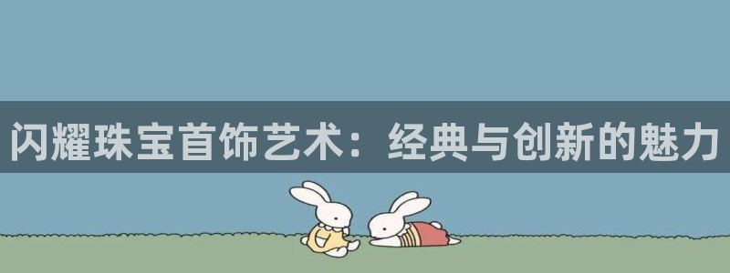 新宝j2O5O5O：闪耀珠宝首饰艺术：经典与创新的魅力