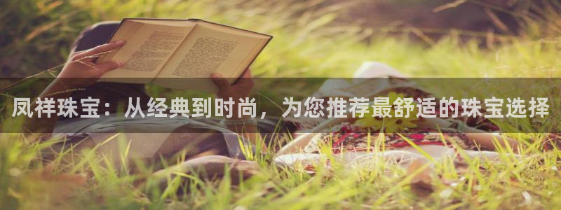 新宝3得74OO5：凤祥珠宝：从经典到时尚，为您推荐最舒适的珠宝选择