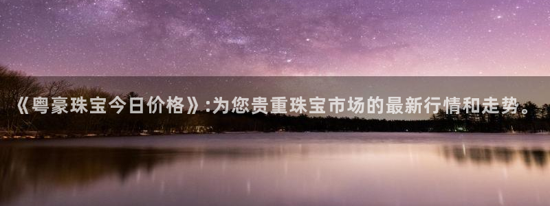 新宝5直属：《粤豪珠宝今日价格》:为您贵重珠宝市场的最新行情和走势。