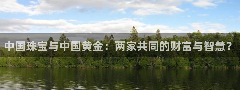 新宝5下载测试：中国珠宝与中国黄金：两家共同的财富与智慧？