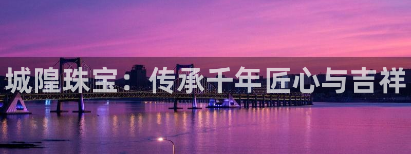 新宝5授权：城隍珠宝：传承千年匠心与吉祥