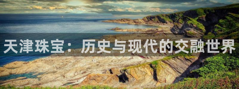 新宝5日谢29999：天津珠宝：历史与现代的交融世界