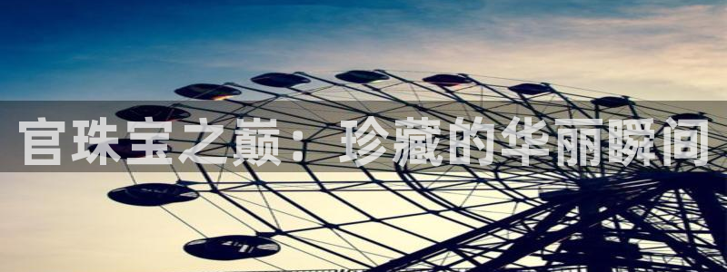 新宝5上来77542：官珠宝之巅：珍藏的华丽瞬间