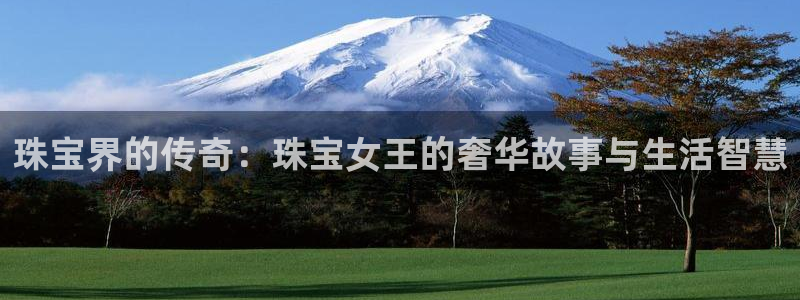 新宝5谠631257：珠宝界的传奇：珠宝女王的奢华故事与生活智慧