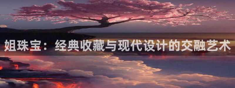 新宝股东张听2 5 5：姐珠宝：经典收藏与现代设计的交融艺术