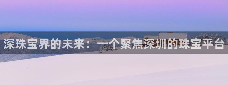 新宝5平台登陆：深珠宝界的未来：一个聚焦深圳的珠宝平台