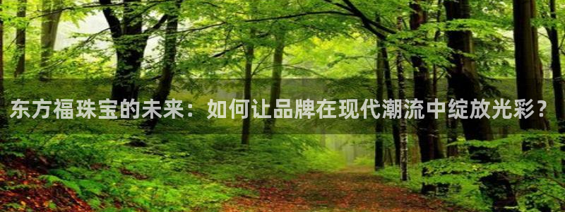 新宝5 888：东方福珠宝的未来：如何让品牌在现代潮流中绽放光彩？