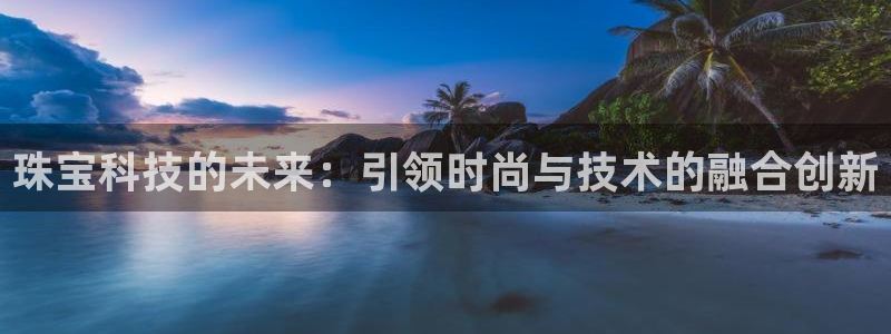 新宝5招商：珠宝科技的未来：引领时尚与技术的融合创新