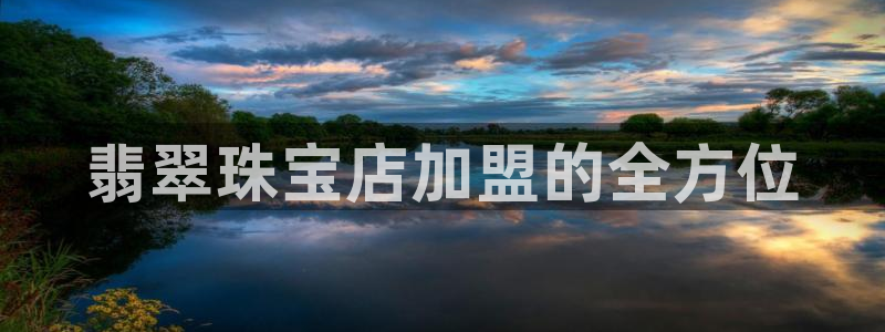 新宝5娱乐家：翡翠珠宝店加盟的全方位