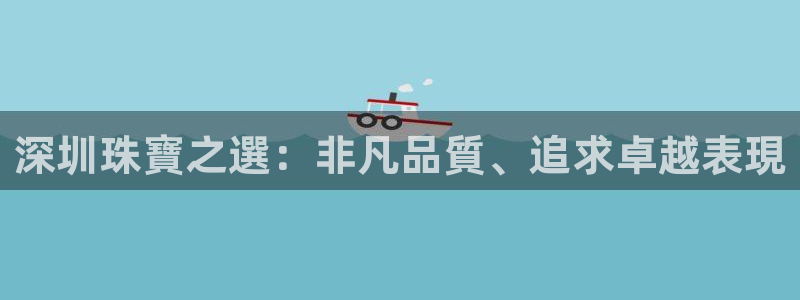 新宝5娱乐家：深圳珠寶之選：非凡品質、追求卓越表現