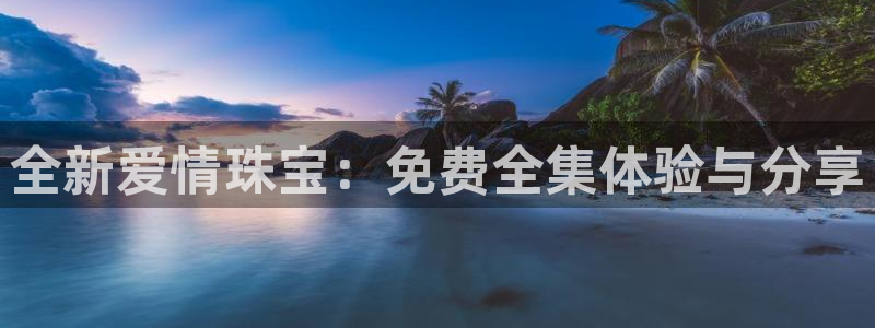 新宝5测速平台登录：全新爱情珠宝：免费全集体验与分享