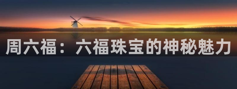 新宝5球维33 300：周六福：六福珠宝的神秘魅力